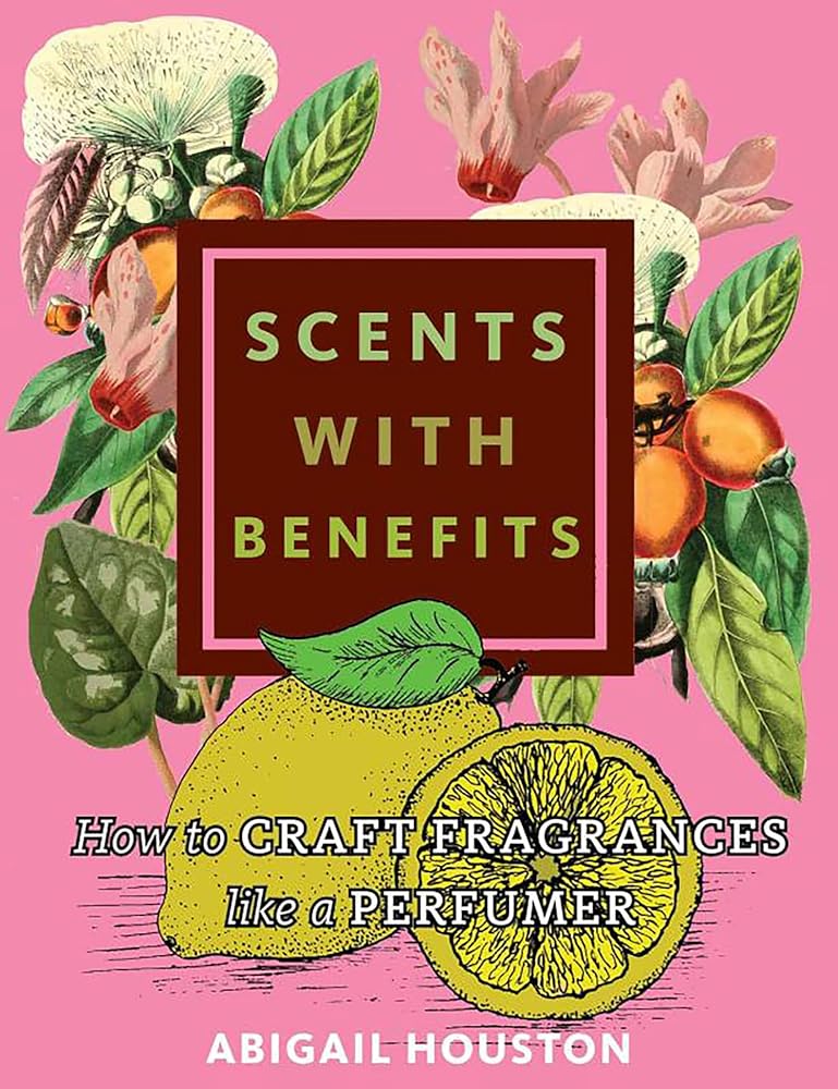 Scents with Benefits: How to Craft Fragrances Like a Perfumer: How to Craft Fragrances Like a Perfumer cover image